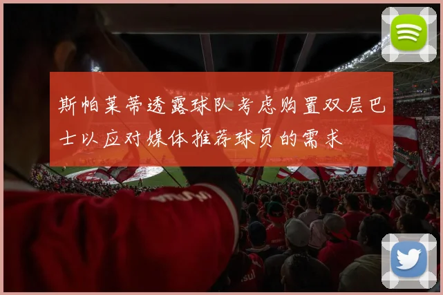 斯帕莱蒂透露球队考虑购置双层巴士以应对媒体推荐球员的需求