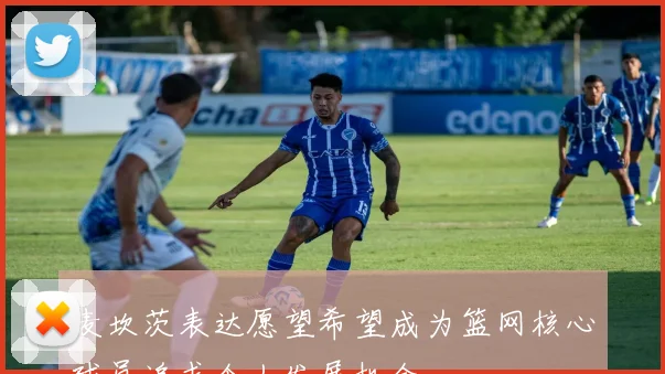 麦坎茨表达愿望希望成为篮网核心球员追求个人发展机会