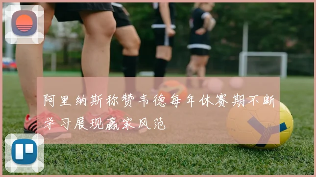 阿里纳斯称赞韦德每年休赛期不断学习展现赢家风范