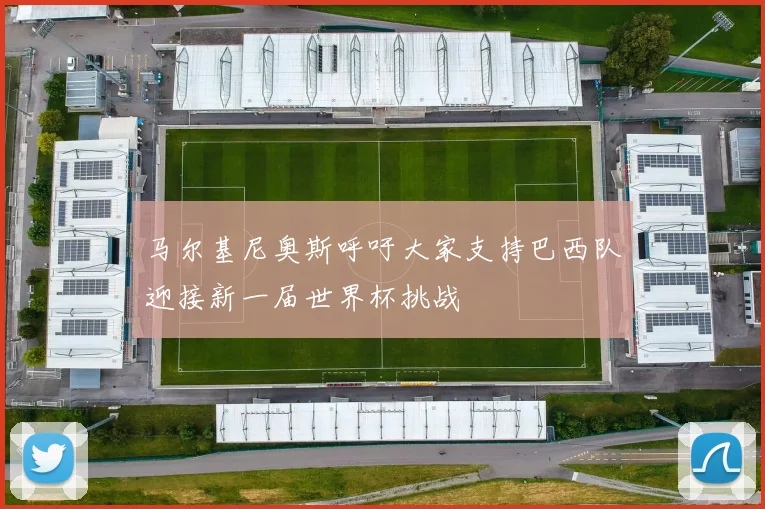 马尔基尼奥斯呼吁大家支持巴西队迎接新一届世界杯挑战