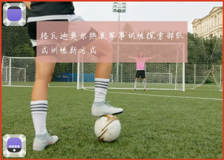格瓦迪奥尔热衷军事训练探索部队式训练新方式