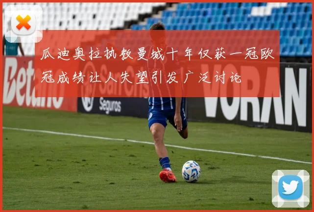 瓜迪奥拉执教曼城十年仅获一冠欧冠成绩让人失望引发广泛讨论