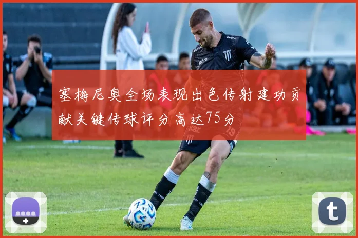 塞梅尼奥全场表现出色传射建功贡献关键传球评分高达75分