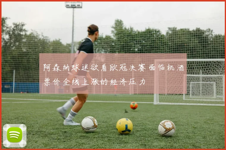 阿森纳球迷欲看欧冠决赛面临机酒票价全线上涨的经济压力