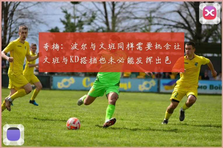 夸梅：波尔与文班同样需要机会让文班与KD搭档也未必能发挥出色