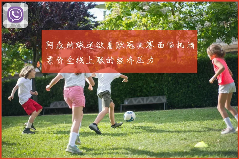 阿森纳球迷欲看欧冠决赛面临机酒票价全线上涨的经济压力