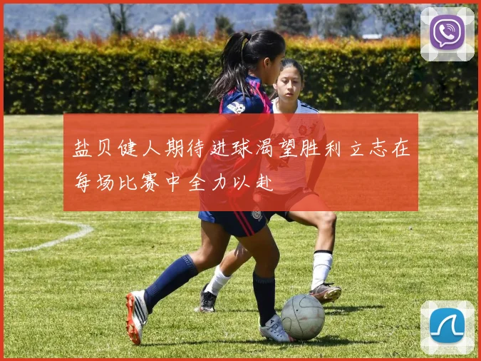 盐贝健人期待进球渴望胜利立志在每场比赛中全力以赴