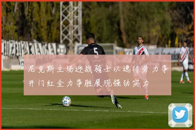 尼克斯主场迎战骑士以逸待劳力争开门红全力争胜展现强劲实力