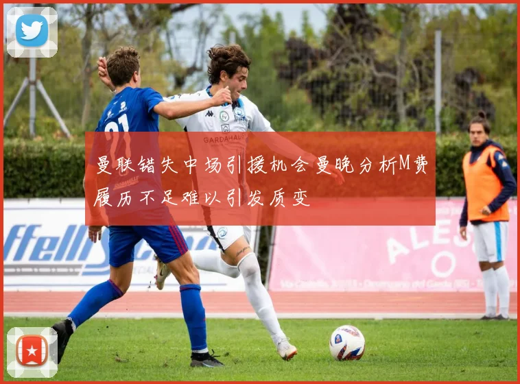 曼联错失中场引援机会曼晚分析M费履历不足难以引发质变
