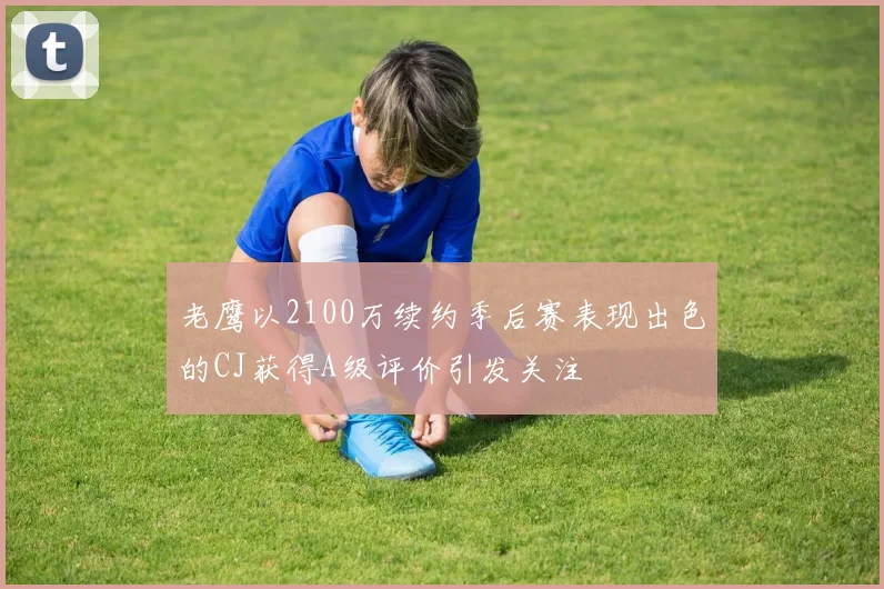 老鹰以2100万续约季后赛表现出色的CJ获得A级评价引发关注