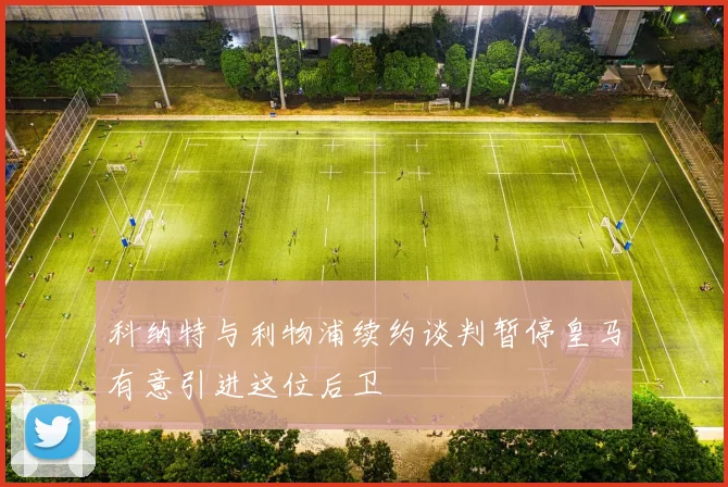 科纳特与利物浦续约谈判暂停皇马有意引进这位后卫