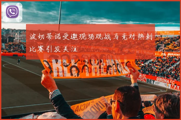 波切蒂诺受邀现场观战马竞对热刺比赛引发关注