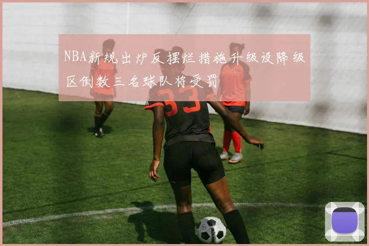 NBA新规出炉反摆烂措施升级设降级区倒数三名球队将受罚