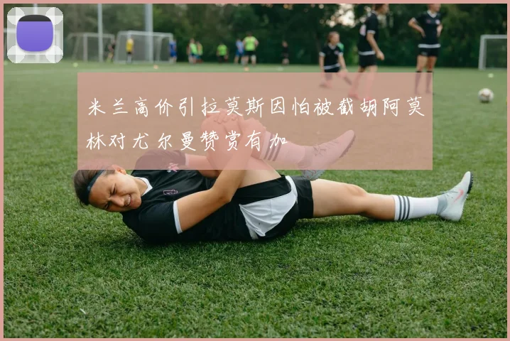 米兰高价引拉莫斯因怕被截胡阿莫林对尤尔曼赞赏有加