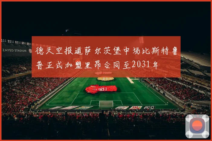 德天空报道萨尔茨堡中场比斯特鲁普正式加盟里昂合同至2031年