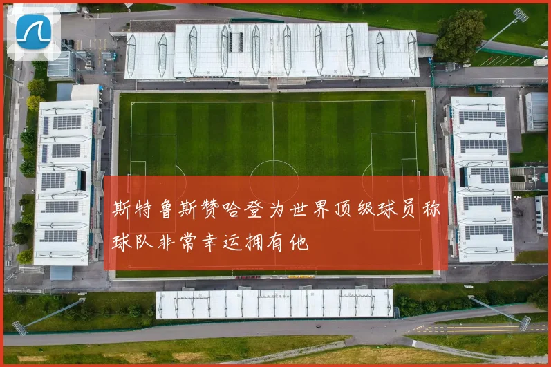 斯特鲁斯赞哈登为世界顶级球员称球队非常幸运拥有他