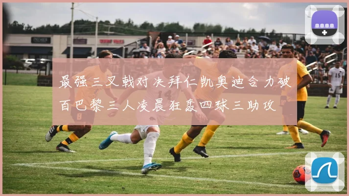 最强三叉戟对决拜仁凯奥迪合力破百巴黎三人凌晨狂轰四球三助攻