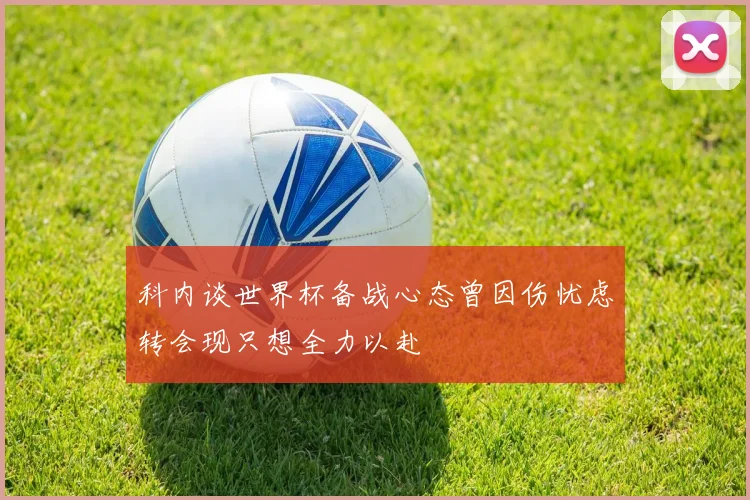 科内谈世界杯备战心态曾因伤忧虑转会现只想全力以赴