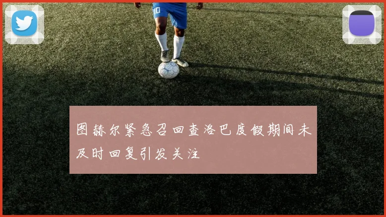 图赫尔紧急召回查洛巴度假期间未及时回复引发关注
