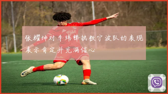 张耀坤对李玮锋执教宁波队的表现表示肯定并充满信心