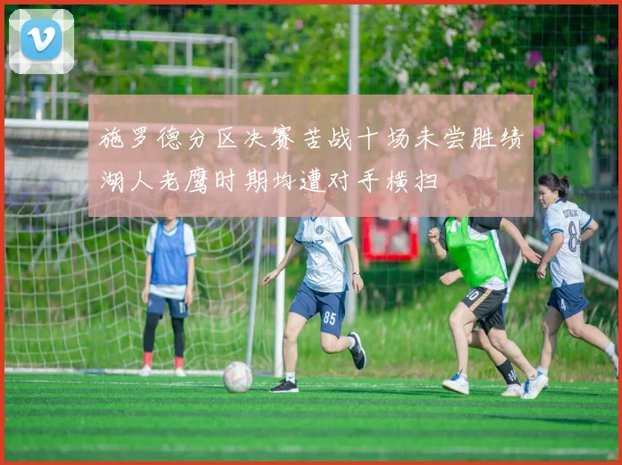 施罗德分区决赛苦战十场未尝胜绩湖人老鹰时期均遭对手横扫