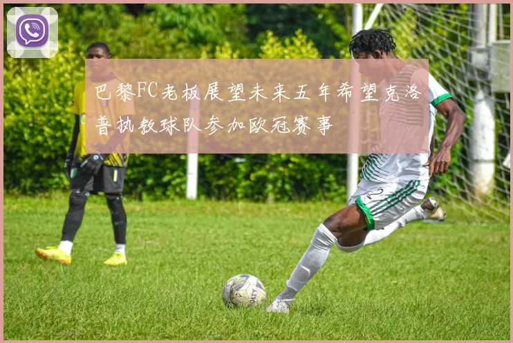 巴黎FC老板展望未来五年希望克洛普执教球队参加欧冠赛事