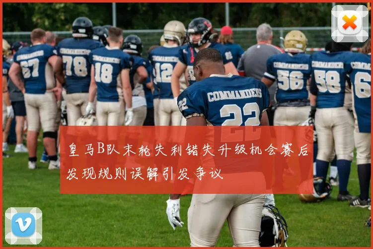 皇马B队末轮失利错失升级机会赛后发现规则误解引发争议